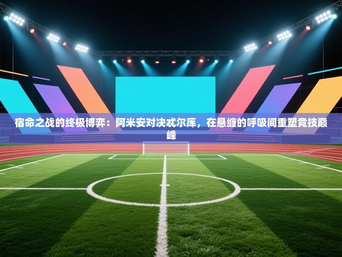 宿命之战的终极博弈：阿米安对决忒尔库，在悬缠的呼吸间重塑竞技巅峰
